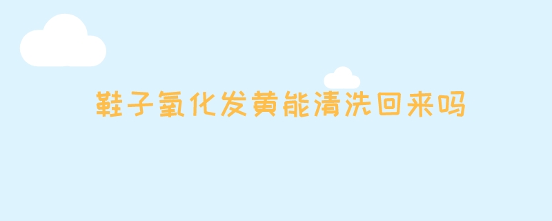 鞋子氧化发黄能清洗回来吗
