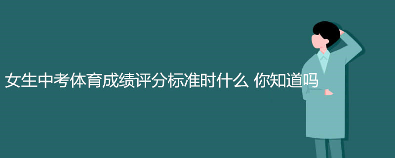 女生中考体育成绩评分标准时什么 你知道吗