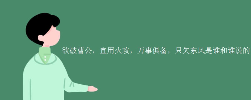 欲破曹公，宜用火攻，万事俱备，只欠东风是谁和谁说的