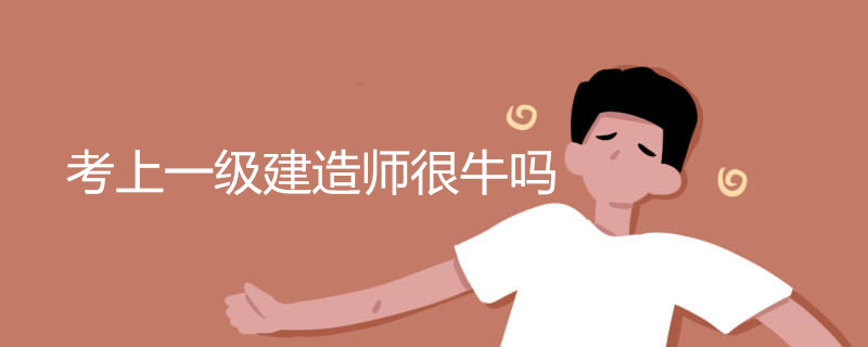 考上一级建造师很牛吗
