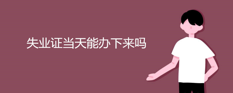 失业证当天能办下来吗