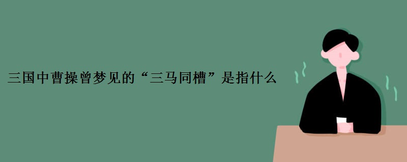 三国中曹操曾梦见的“三马同槽”是指什么