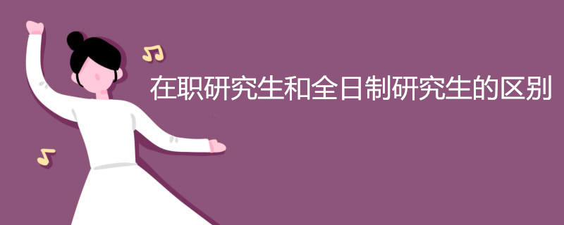 在职研究生和全日制研究生的区别