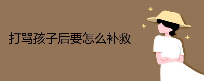 打骂孩子后要怎么补救