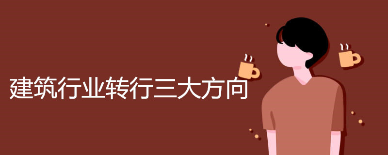 建筑行业转行三大方向是什么
