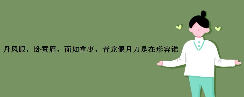 丹凤眼，卧蚕眉，面如重枣，青龙偃月刀是在形容谁