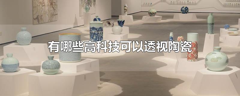有哪些高科技可以透视陶瓷 有哪些高科技可以透视陶瓷