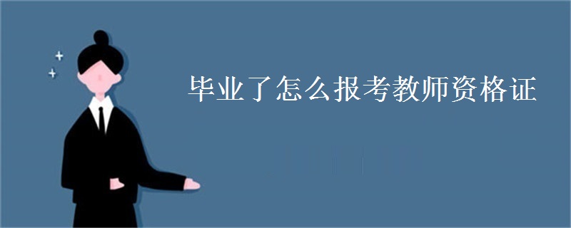 毕业了怎么报考教师资格证