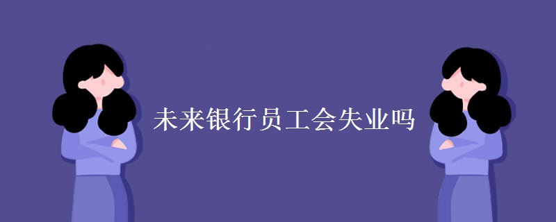 未来银行员工会失业吗 职责是什么