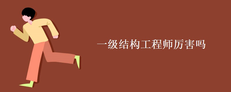一级结构工程师厉害吗 一级结构工程师含金量高吗