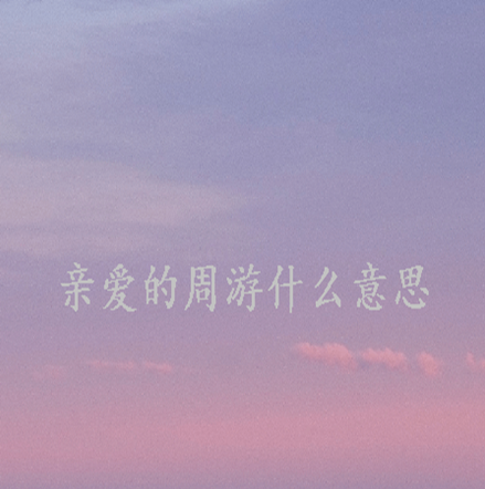 抖音亲爱的周游什么梗 关于亲爱的周游的说说文(精选20句)