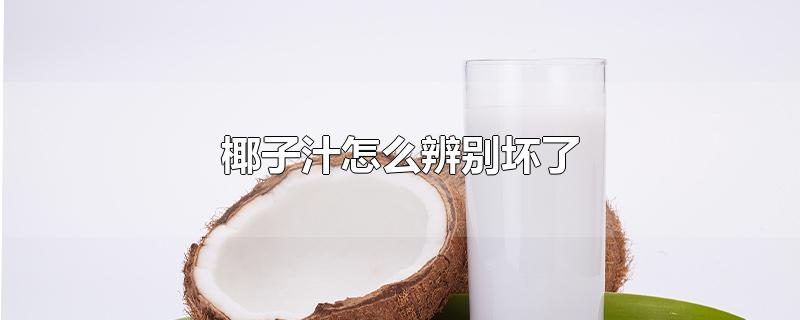 椰子汁怎么辨别坏了 椰子汁怎么辨别坏了
