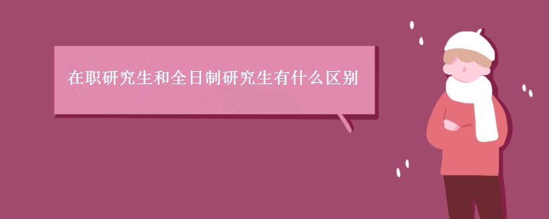 在职研究生和全日制研究生有什么区别