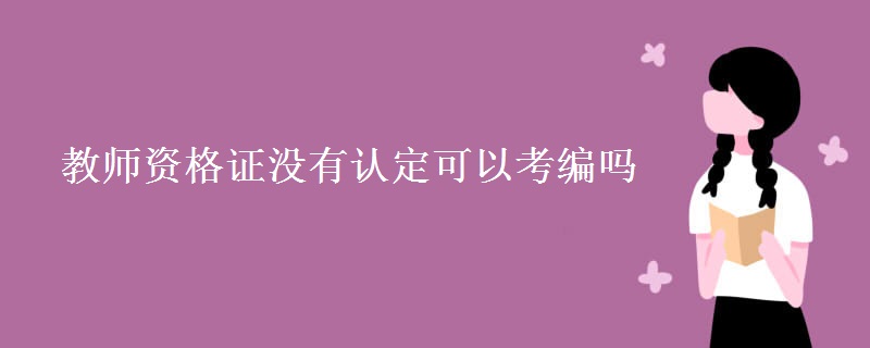 教师资格证没有认定可以考编吗 教师考编的要求有哪些