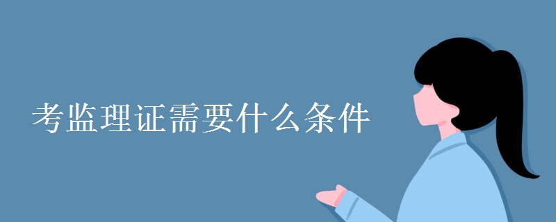 考监理证需要什么条件 考试有哪些科目