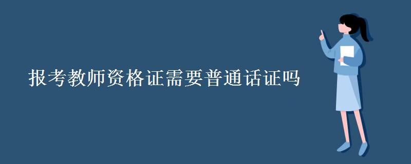 报考教师资格证需要普通话证吗 教师资格证考试内容
