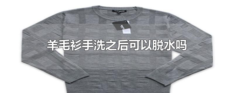 羊毛衫手洗之后可以脱水吗 羊毛衫手洗之后可以脱水吗