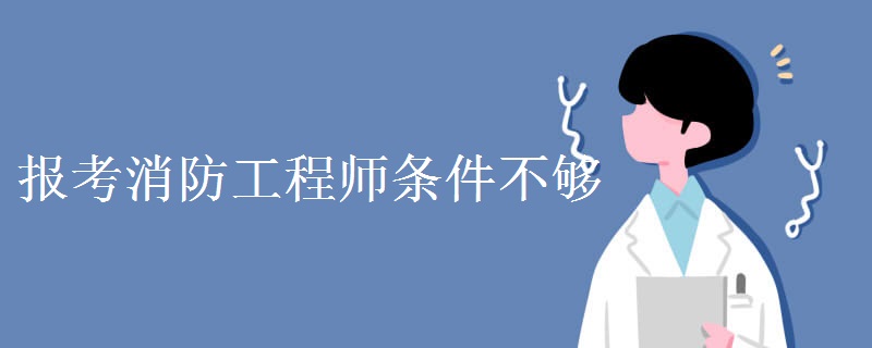 报考消防工程师条件不够 考试难不难