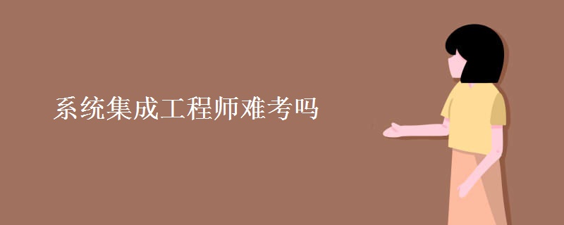 系统集成工程师难考吗 系统集成工程师有什么工作内容
