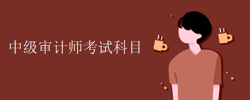 中级审计师考试科目都有哪些 考试时间是怎么安排的
