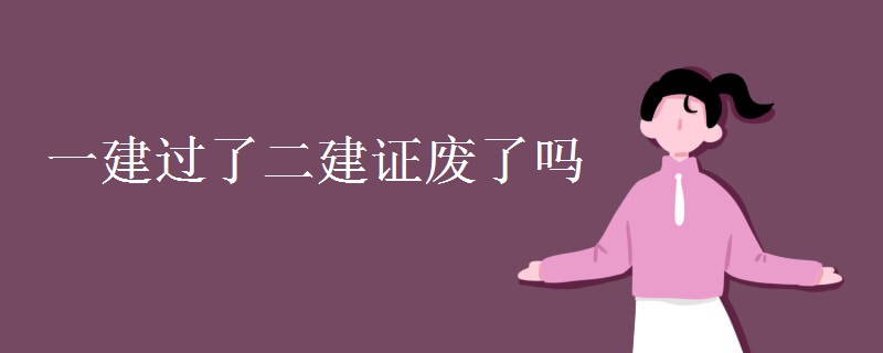 一建过了二建证废了吗 二建证还能用吗