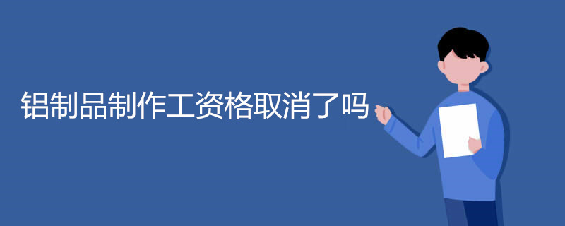 铝制品制作工资格取消了吗