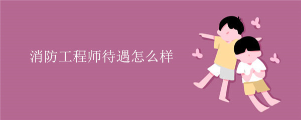 消防工程师待遇怎么样