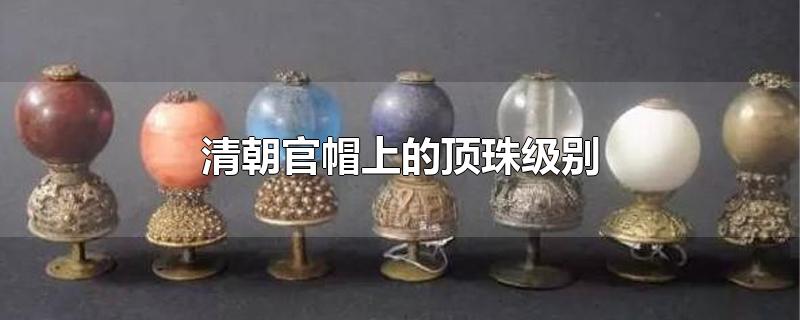 清朝官帽上的顶珠级别 清朝官帽上的顶珠级别