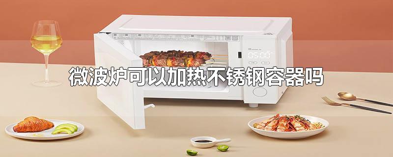微波炉可以加热不锈钢容器吗 微波炉可以加热不锈钢容器吗