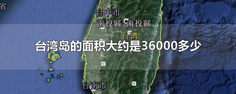 台湾岛的面积大约是36000多少 台湾岛的面积大约是36000多少