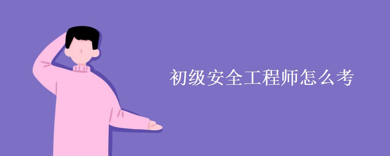初级安全工程师怎么考 报名条件有哪些