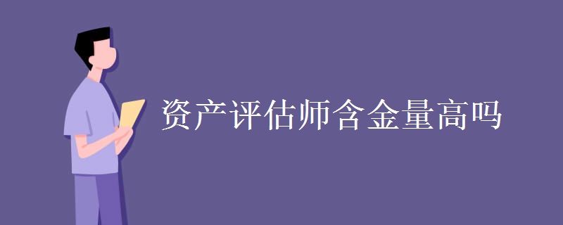 资产评估师含金量高吗 发展前景怎么样