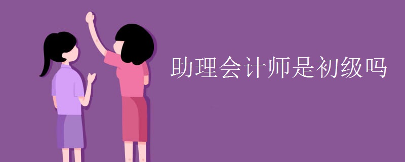 助理会计师是初级吗 与初级会计师有哪些区别