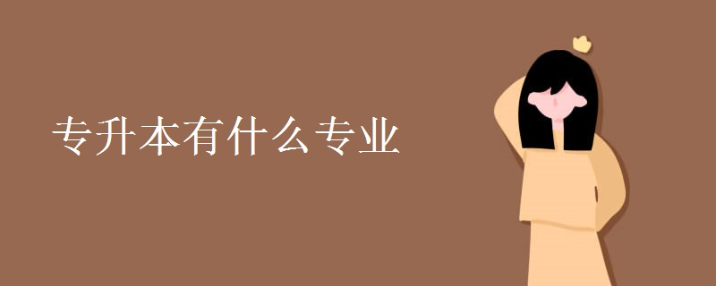 专升本有什么专业 专升本类型有那些