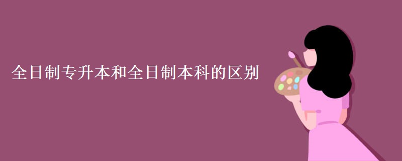 全日制专升本和全日制本科的区别 二者有哪些相同之处