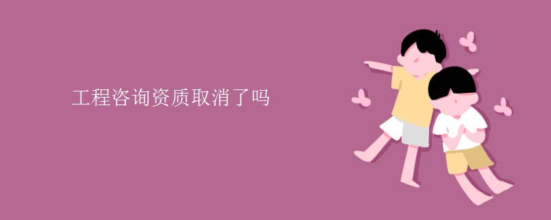 工程咨询资质取消了吗