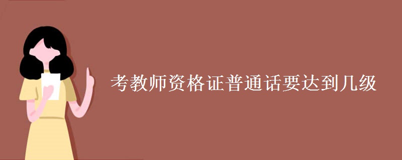 考教师资格证普通话要达到几级 对于学历有什么要求