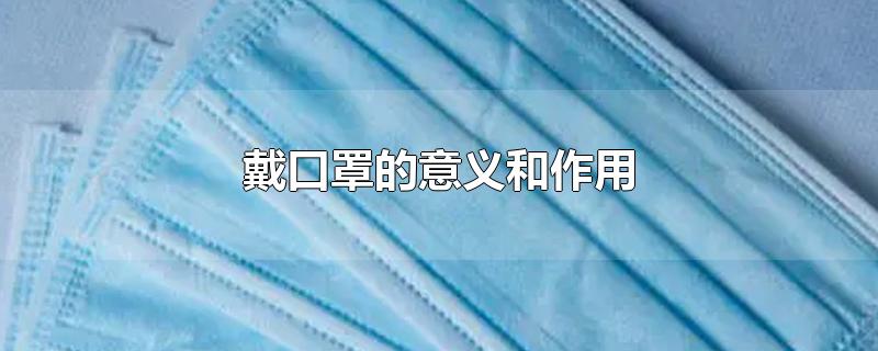 戴口罩的意义和作用 戴口罩的意义和作用