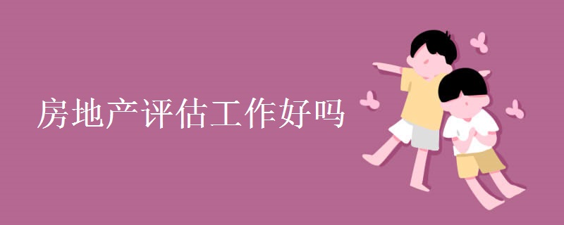 房地产评估工作好吗 房地产估价师含金量高吗