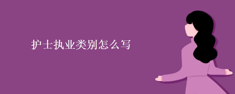 护士执业类别怎么写 护士职称有哪些