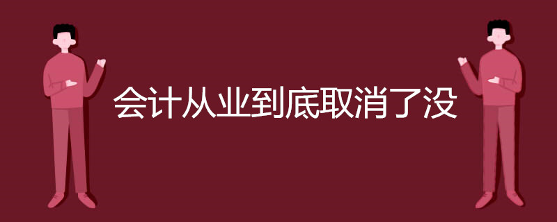 会计从业到底取消了没