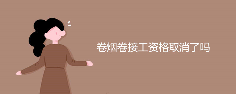 卷烟卷接工资格取消了吗