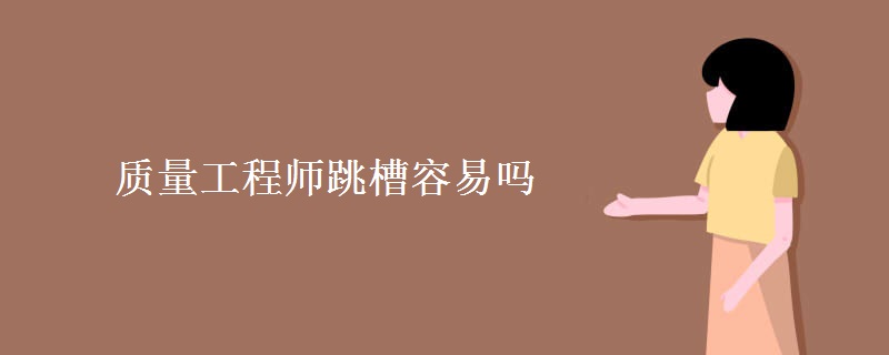 质量工程师跳槽容易吗 质量工程师多久跳槽一次合适