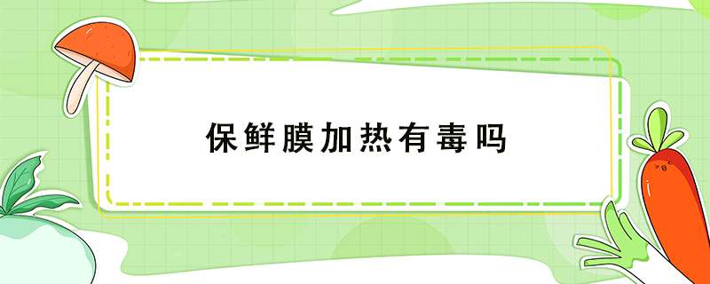 保鲜膜加热有毒吗