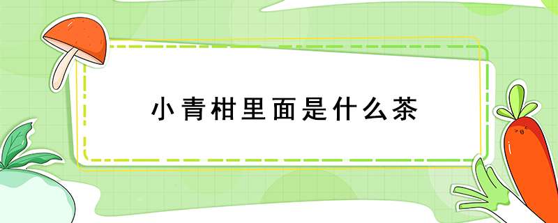 小青柑里面是什么茶