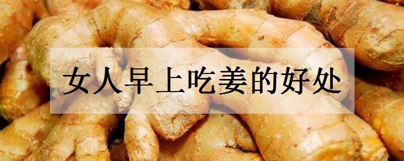 女人早上吃姜的好处有哪些