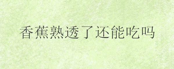 香蕉熟透了还能吃吗