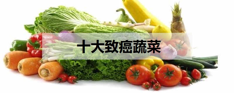 十大致癌蔬菜 哪些蔬菜不能吃