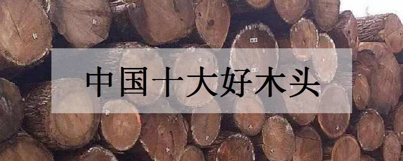 中国十大好木头 名贵木材有哪些